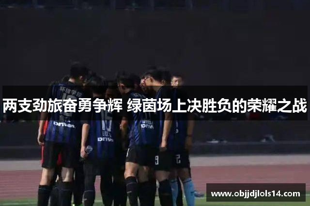 两支劲旅奋勇争辉 绿茵场上决胜负的荣耀之战
