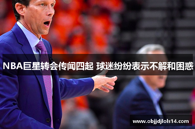 NBA巨星转会传闻四起 球迷纷纷表示不解和困惑