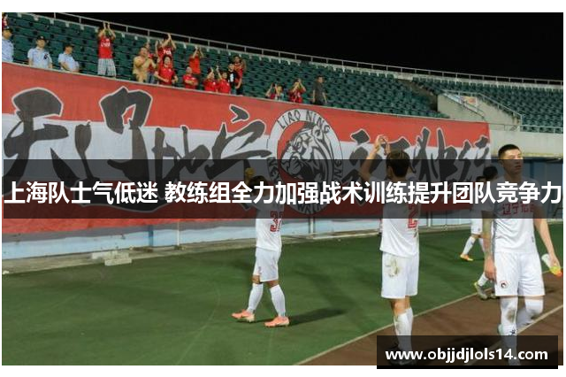 上海队士气低迷 教练组全力加强战术训练提升团队竞争力