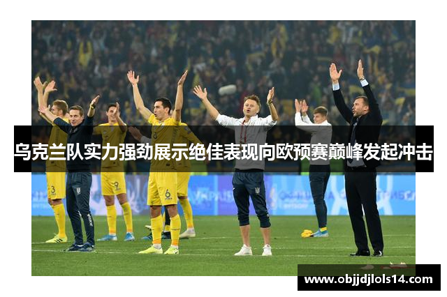 乌克兰队实力强劲展示绝佳表现向欧预赛巅峰发起冲击