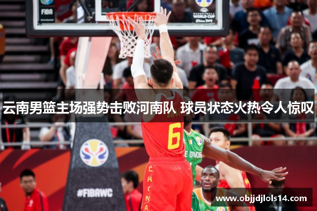 云南男篮主场强势击败河南队 球员状态火热令人惊叹