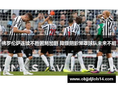 佛罗伦萨连续不胜困局加剧 降级阴影笼罩球队未来不明