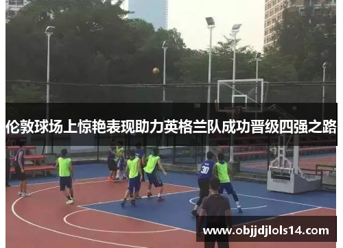 伦敦球场上惊艳表现助力英格兰队成功晋级四强之路