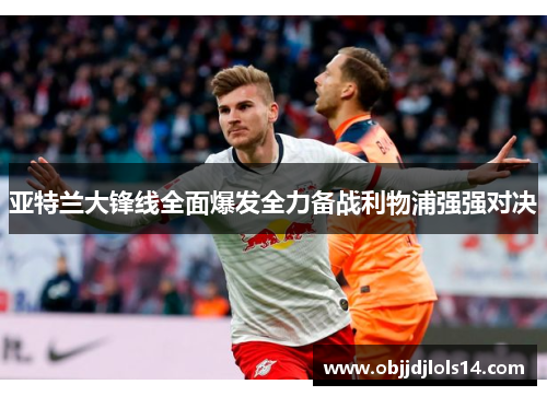 亚特兰大锋线全面爆发全力备战利物浦强强对决