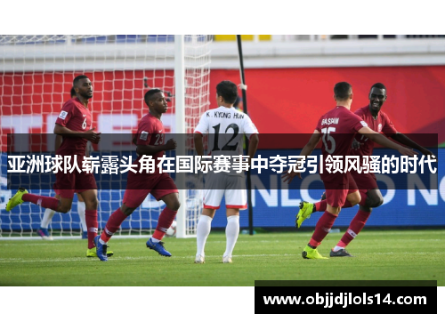 亚洲球队崭露头角在国际赛事中夺冠引领风骚的时代