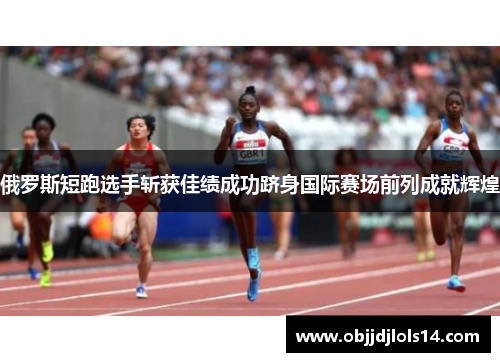 俄罗斯短跑选手斩获佳绩成功跻身国际赛场前列成就辉煌
