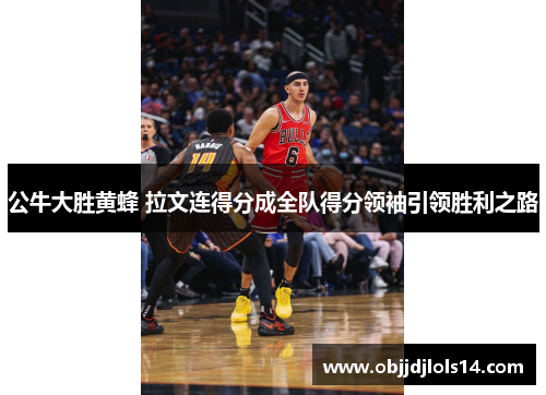 公牛大胜黄蜂 拉文连得分成全队得分领袖引领胜利之路