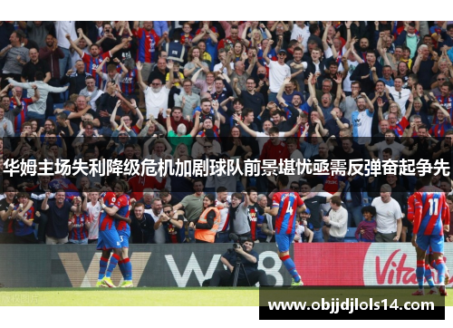 华姆主场失利降级危机加剧球队前景堪忧亟需反弹奋起争先