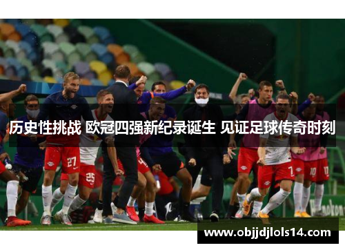 历史性挑战 欧冠四强新纪录诞生 见证足球传奇时刻
