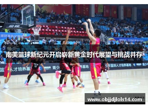 南美篮球新纪元开启崭新黄金时代展望与挑战并存