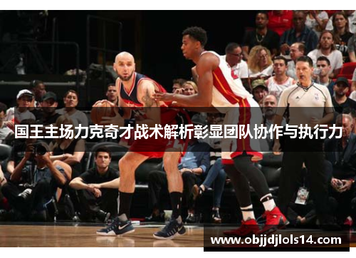 国王主场力克奇才战术解析彰显团队协作与执行力