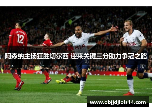 阿森纳主场狂胜切尔西 迎来关键三分助力争冠之路