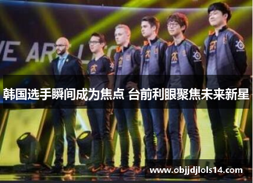 韩国选手瞬间成为焦点 台前利眼聚焦未来新星