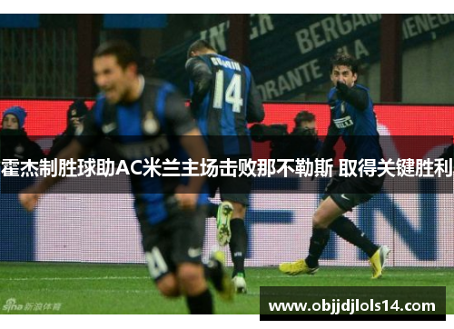 霍杰制胜球助AC米兰主场击败那不勒斯 取得关键胜利