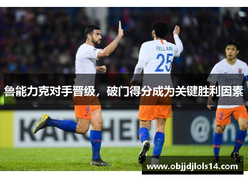 鲁能力克对手晋级，破门得分成为关键胜利因素
