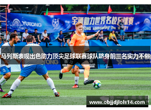 马列斯表现出色助力顶尖足球联赛球队跻身前三名实力不俗
