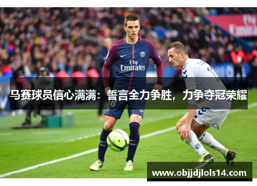 马赛球员信心满满：誓言全力争胜，力争夺冠荣耀