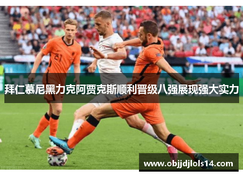拜仁慕尼黑力克阿贾克斯顺利晋级八强展现强大实力