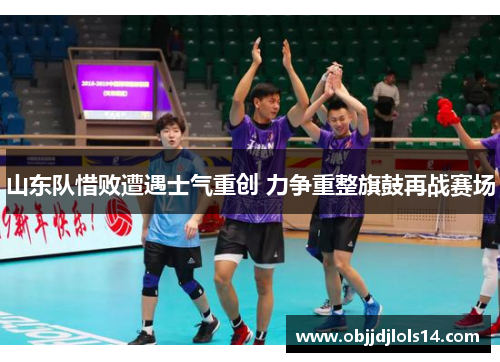 山东队惜败遭遇士气重创 力争重整旗鼓再战赛场