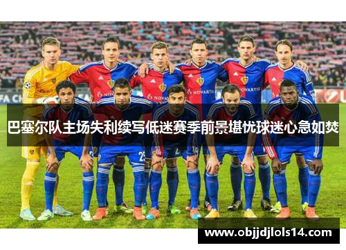 巴塞尔队主场失利续写低迷赛季前景堪忧球迷心急如焚