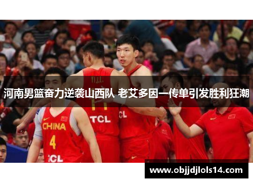 河南男篮奋力逆袭山西队 老艾多因一传单引发胜利狂潮