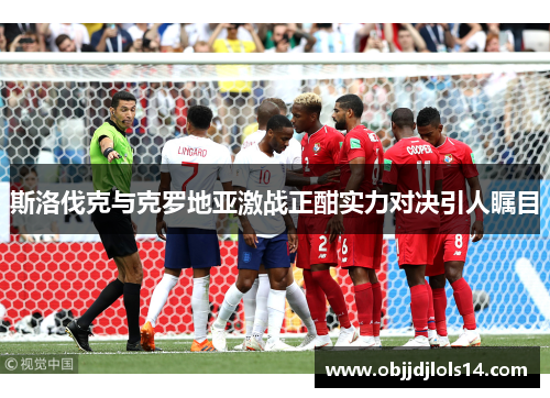 斯洛伐克与克罗地亚激战正酣实力对决引人瞩目