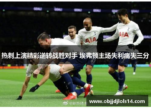 热刺上演精彩逆转战胜对手 埃弗顿主场失利痛失三分