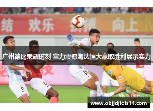 广州德比荣耀时刻 富力震撼淘汰恒大豪取胜利展示实力