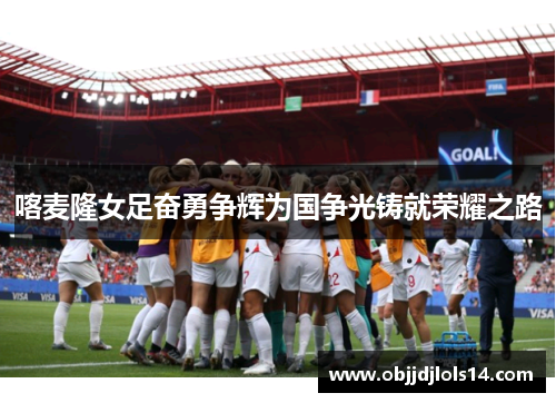 喀麦隆女足奋勇争辉为国争光铸就荣耀之路