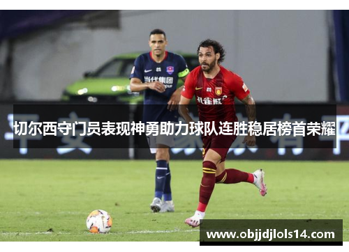 切尔西守门员表现神勇助力球队连胜稳居榜首荣耀