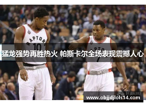 猛龙强势再胜热火 帕斯卡尔全场表现震撼人心