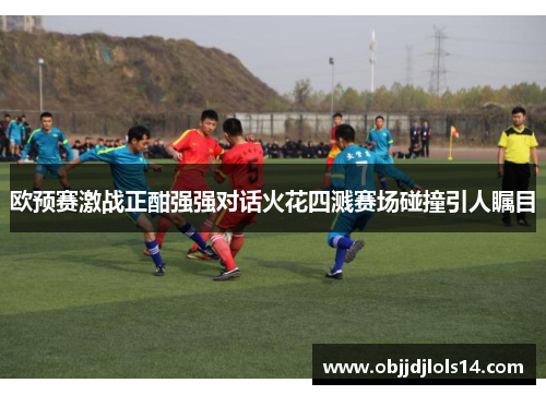 欧预赛激战正酣强强对话火花四溅赛场碰撞引人瞩目