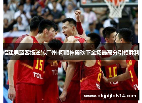 福建男篮客场逆转广州 何顺神勇砍下全场最高分引领胜利