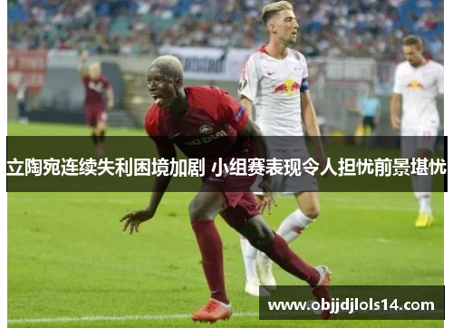 立陶宛连续失利困境加剧 小组赛表现令人担忧前景堪忧