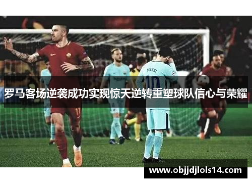 罗马客场逆袭成功实现惊天逆转重塑球队信心与荣耀