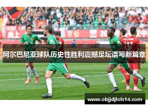 阿尔巴尼亚球队历史性胜利震撼足坛谱写新篇章