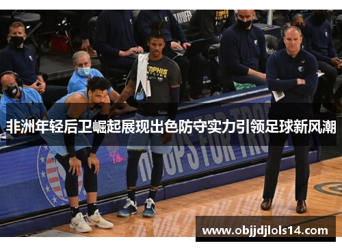 非洲年轻后卫崛起展现出色防守实力引领足球新风潮