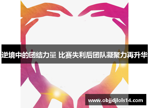 逆境中的团结力量 比赛失利后团队凝聚力再升华