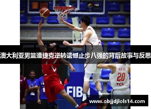 澳大利亚男篮遭捷克逆转遗憾止步八强的背后故事与反思