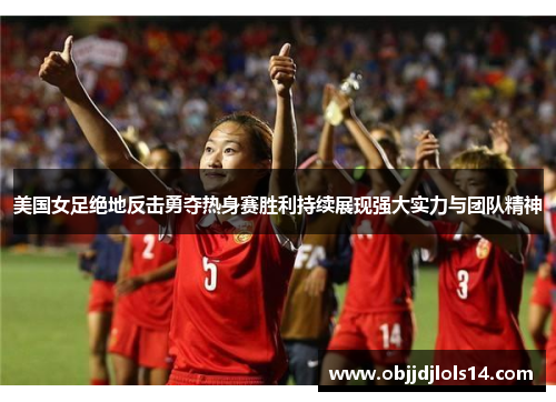 美国女足绝地反击勇夺热身赛胜利持续展现强大实力与团队精神
