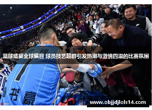 篮球盛宴全球瞩目 球员技艺超群引发热潮与激情四溢的比赛氛围