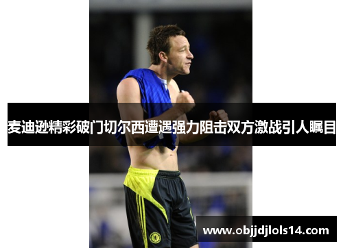 麦迪逊精彩破门切尔西遭遇强力阻击双方激战引人瞩目