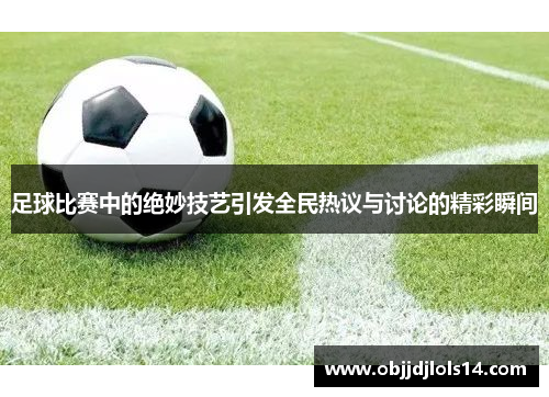 足球比赛中的绝妙技艺引发全民热议与讨论的精彩瞬间