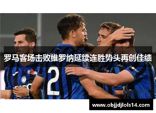 罗马客场击败维罗纳延续连胜势头再创佳绩