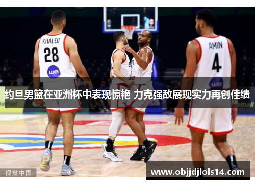 约旦男篮在亚洲杯中表现惊艳 力克强敌展现实力再创佳绩