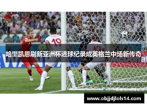 哈里凯恩刷新亚洲杯进球纪录成英格兰中场新传奇