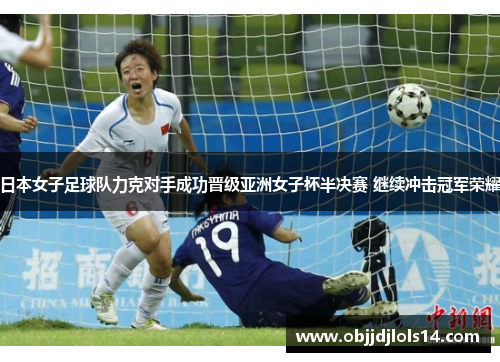 日本女子足球队力克对手成功晋级亚洲女子杯半决赛 继续冲击冠军荣耀