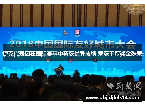 捷克代表团在国际赛事中斩获优异成绩 荣获丰厚奖金殊荣
