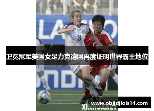 卫冕冠军美国女足力克德国再度证明世界霸主地位