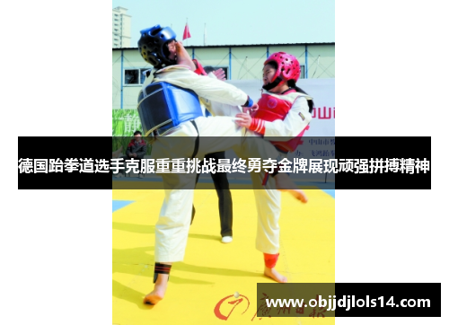 德国跆拳道选手克服重重挑战最终勇夺金牌展现顽强拼搏精神